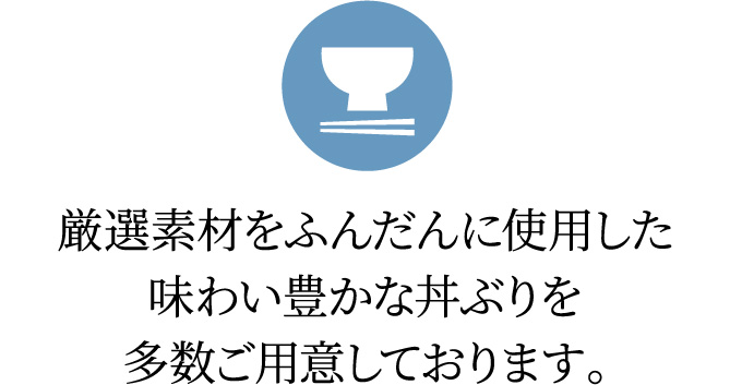 厳選素材をふんだんに使用した味わい豊かな丼ぶりを多数ご用意しております。