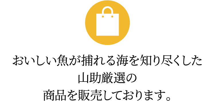 おいしい魚が捕れる海を知り尽くした山助厳選の商品を販売しております。