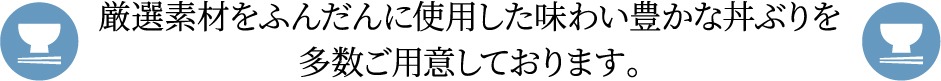 厳選素材をふんだんに使用した味わい豊かな丼ぶりを多数ご用意しております。