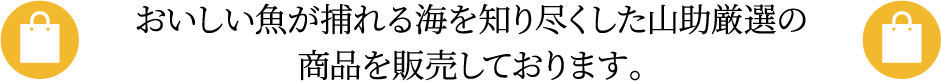 おいしい魚が捕れる海を知り尽くした山助厳選の商品を販売しております。