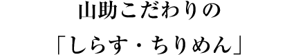 山助こだわりの「しらす・ちりめん」