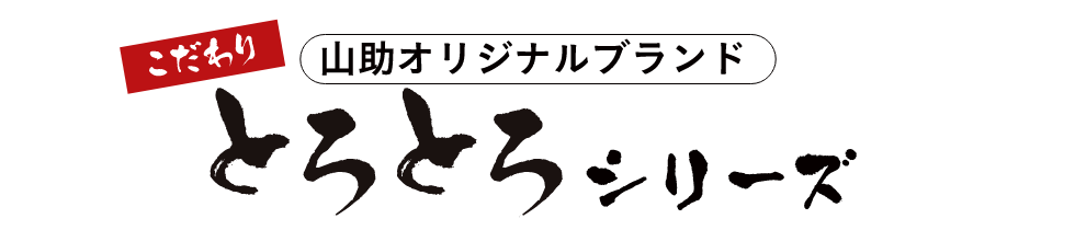 こだわり山助オリジナルブランドとろとろシリーズ